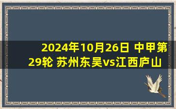 2024年10月26日 中甲第29轮 苏州东吴vs江西庐山 全场录像